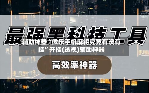 辅助神器“微乐手机麻将究竟有没有挂	”开挂(透视)辅助神器-第1张图片