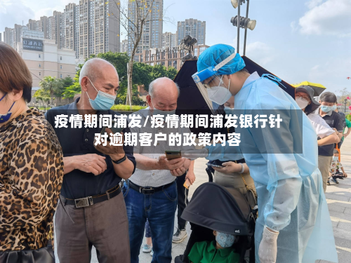 疫情期间浦发/疫情期间浦发银行针对逾期客户的政策内容-第2张图片