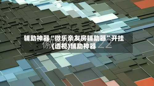 辅助神器“微乐亲友房辅助器”开挂(透视)辅助神器-第1张图片