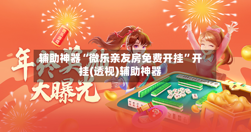 辅助神器“微乐亲友房免费开挂”开挂(透视)辅助神器-第1张图片