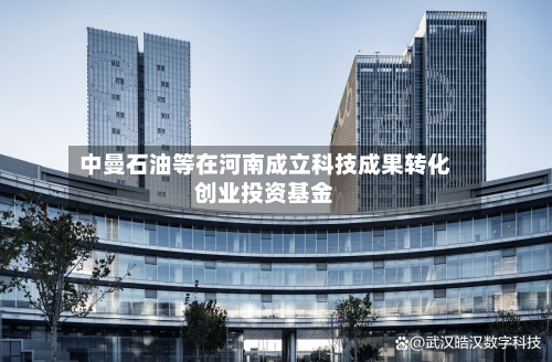 中曼石油等在河南成立科技成果转化创业投资基金-第1张图片
