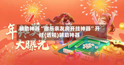 辅助神器“微乐亲友房开挂神器	”开挂(透视)辅助神器-第3张图片