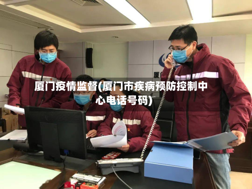 厦门疫情监督(厦门市疾病预防控制中心电话号码)-第1张图片