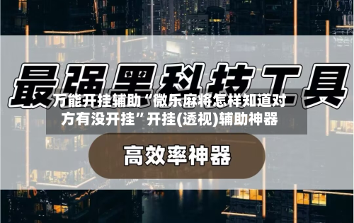 万能开挂辅助“微乐麻将怎样知道对方有没开挂	”开挂(透视)辅助神器-第2张图片
