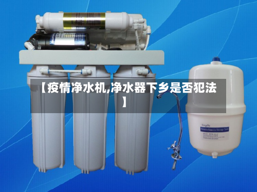 【疫情净水机,净水器下乡是否犯法】-第2张图片