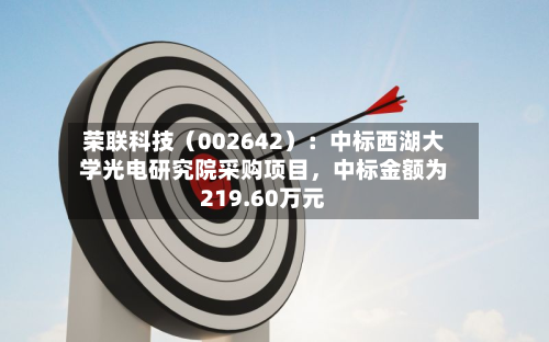 荣联科技（002642）：中标西湖大学光电研究院采购项目，中标金额为219.60万元-第2张图片
