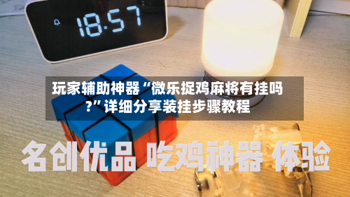 玩家辅助神器“微乐捉鸡麻将有挂吗?	”详细分享装挂步骤教程-第1张图片