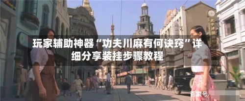 玩家辅助神器“功夫川麻有何诀窍	”详细分享装挂步骤教程-第2张图片