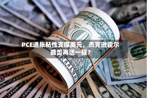 PCE通胀粘性支撑美元，杰克逊霍尔能否再送一程？-第1张图片