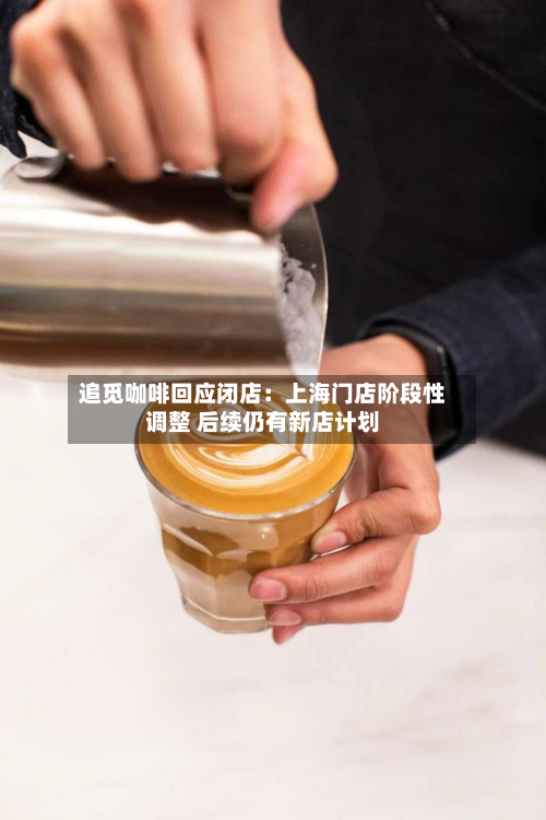 追觅咖啡回应闭店:上海门店阶段性调整 后续仍有新店计划-第2张图片