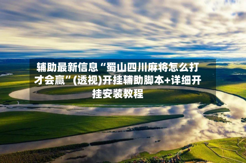 辅助最新信息“蜀山四川麻将怎么打才会赢”(透视)开挂辅助脚本+详细开挂安装教程-第1张图片