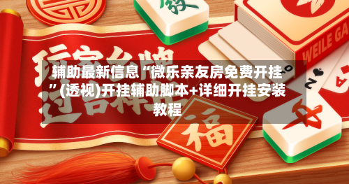 辅助最新信息“微乐亲友房免费开挂”(透视)开挂辅助脚本+详细开挂安装教程-第2张图片