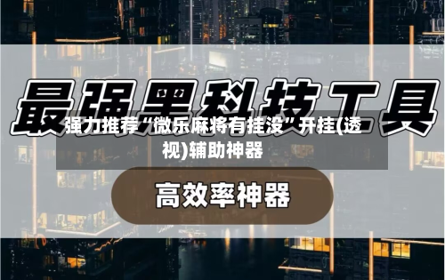 强力推荐“微乐麻将有挂没	”开挂(透视)辅助神器-第1张图片