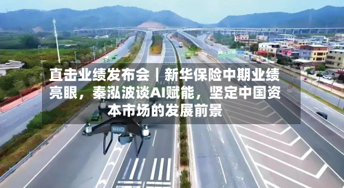 直击业绩发布会｜新华保险中期业绩亮眼，秦泓波谈AI赋能	，坚定中国资本市场的发展前景-第1张图片