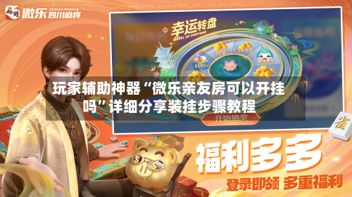 玩家辅助神器“微乐亲友房可以开挂吗”详细分享装挂步骤教程-第2张图片