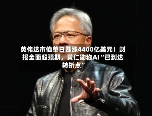 英伟达市值单日暴涨4400亿美元！财报全面超预期	，黄仁勋称AI“已到达转折点	”-第1张图片