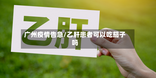 广州疫情告急/乙肝患者可以吃茄子吗-第2张图片