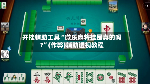 开挂辅助工具“微乐麻将挂是真的吗?”(作弊)辅助透视教程-第1张图片