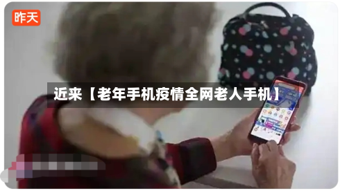 近来【老年手机疫情全网老人手机】-第1张图片