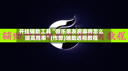 开挂辅助工具“微乐亲友房麻将怎么提高胜率	”(作弊)辅助透视教程-第1张图片