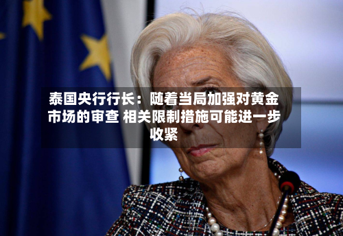 泰国央行行长：随着当局加强对黄金市场的审查 相关限制措施可能进一步收紧-第2张图片