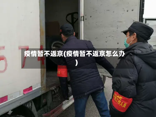 疫情暂不返京(疫情暂不返京怎么办)-第2张图片