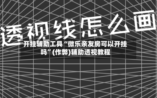 开挂辅助工具“微乐亲友房可以开挂吗”(作弊)辅助透视教程-第3张图片
