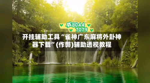 开挂辅助工具“雀神广东麻将外卦神器下载”(作弊)辅助透视教程-第1张图片