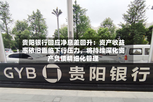 贵阳银行回应净息差回升：资产收益率依旧面临下行压力，将持续深化资产负债精细化管理-第1张图片