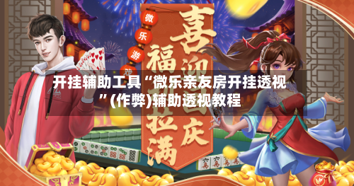 开挂辅助工具“微乐亲友房开挂透视”(作弊)辅助透视教程-第1张图片