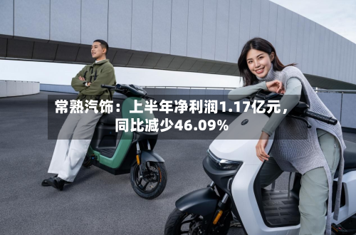常熟汽饰：上半年净利润1.17亿元，同比减少46.09%-第2张图片
