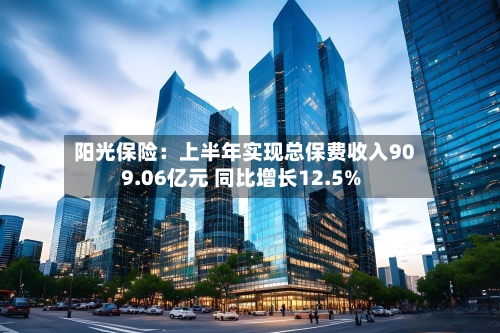 阳光保险:上半年实现总保费收入909.06亿元 同比增长12.5%-第1张图片