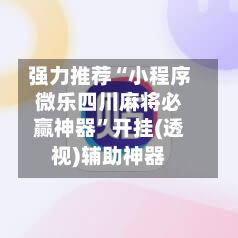 强力推荐“小程序微乐四川麻将必赢神器	”开挂(透视)辅助神器-第1张图片