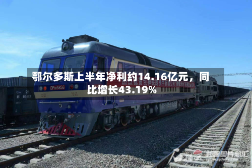 鄂尔多斯上半年净利约14.16亿元，同比增长43.19%-第1张图片