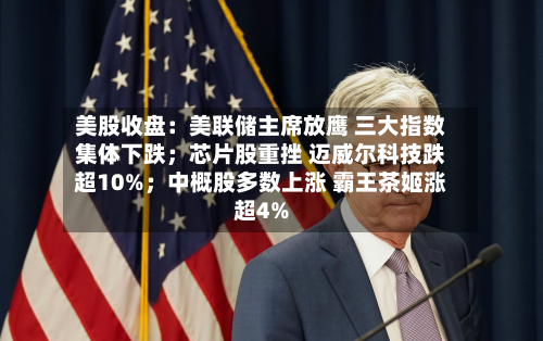 美股收盘：美联储主席放鹰 三大指数集体下跌；芯片股重挫 迈威尔科技跌超10%；中概股多数上涨 霸王茶姬涨超4%-第1张图片