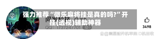 强力推荐“微乐麻将挂是真的吗?”开挂(透视)辅助神器-第1张图片