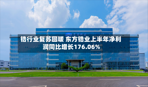 锆行业复苏回暖 东方锆业上半年净利润同比增长176.06%-第1张图片