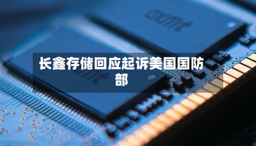长鑫存储回应起诉美国国防部-第1张图片