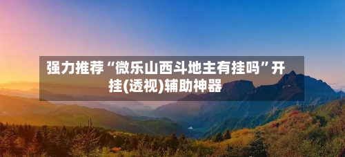 强力推荐“微乐山西斗地主有挂吗	”开挂(透视)辅助神器-第2张图片
