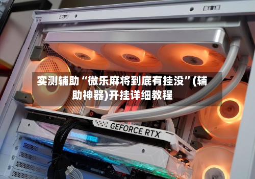 实测辅助“微乐麻将到底有挂没”(辅助神器)开挂详细教程-第1张图片