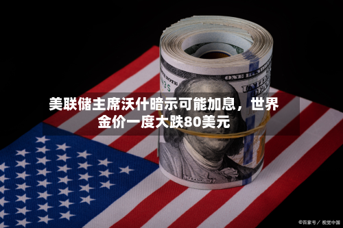 美联储主席沃什暗示可能加息，世界金价一度大跌80美元-第3张图片