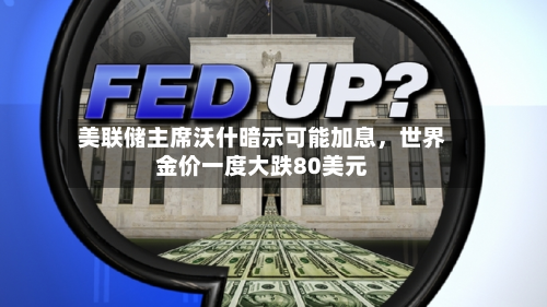美联储主席沃什暗示可能加息，世界金价一度大跌80美元-第2张图片