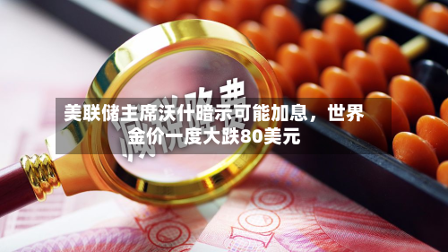 美联储主席沃什暗示可能加息，世界金价一度大跌80美元-第1张图片