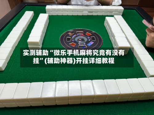 实测辅助“微乐手机麻将究竟有没有挂”(辅助神器)开挂详细教程-第1张图片