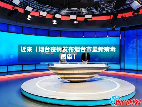 近来【烟台疫情发布烟台市最新病毒感染】-第2张图片