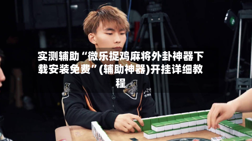 实测辅助“微乐捉鸡麻将外卦神器下载安装免费	”(辅助神器)开挂详细教程-第2张图片