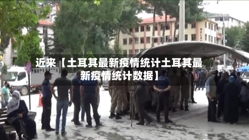 近来【土耳其最新疫情统计土耳其最新疫情统计数据】-第1张图片