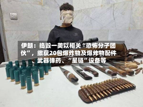 伊朗：捣毁一美以相关“恐怖分子团伙	”，缴获20包爆炸物及爆炸物配件、武器弹药	、“星链”设备等-第1张图片
