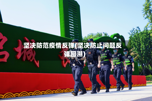 坚决防范疫情反弹(坚决防止问题反弹回溯)-第1张图片