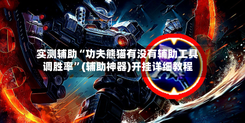 实测辅助“功夫熊猫有没有辅助工具调胜率	”(辅助神器)开挂详细教程-第2张图片